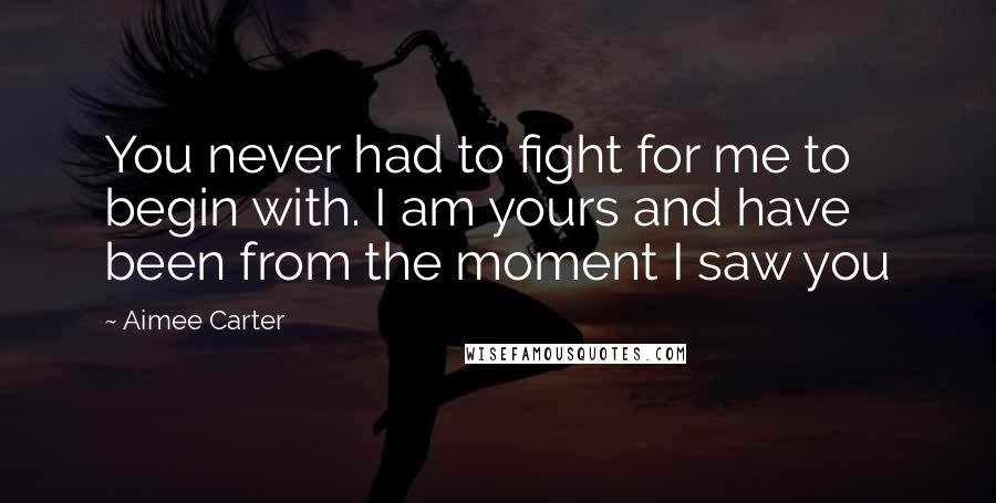 Aimee Carter Quotes: You never had to fight for me to begin with. I am yours and have been from the moment I saw you