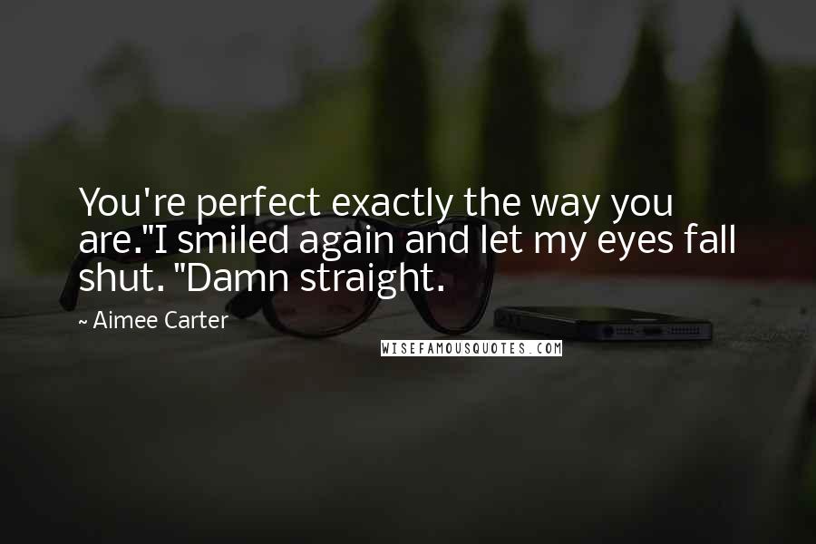 Aimee Carter Quotes: You're perfect exactly the way you are."I smiled again and let my eyes fall shut. "Damn straight.