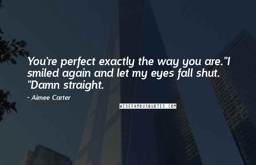 Aimee Carter Quotes: You're perfect exactly the way you are."I smiled again and let my eyes fall shut. "Damn straight.