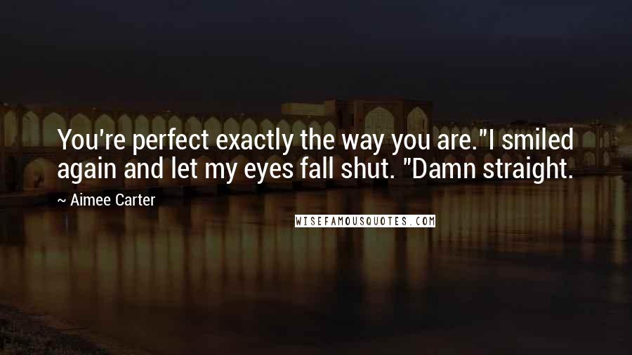 Aimee Carter Quotes: You're perfect exactly the way you are."I smiled again and let my eyes fall shut. "Damn straight.