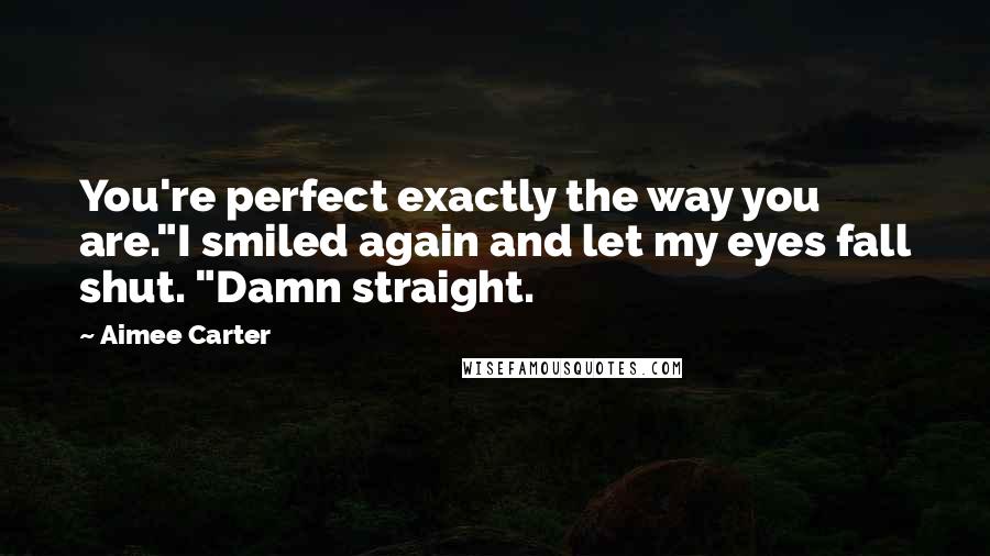 Aimee Carter Quotes: You're perfect exactly the way you are."I smiled again and let my eyes fall shut. "Damn straight.