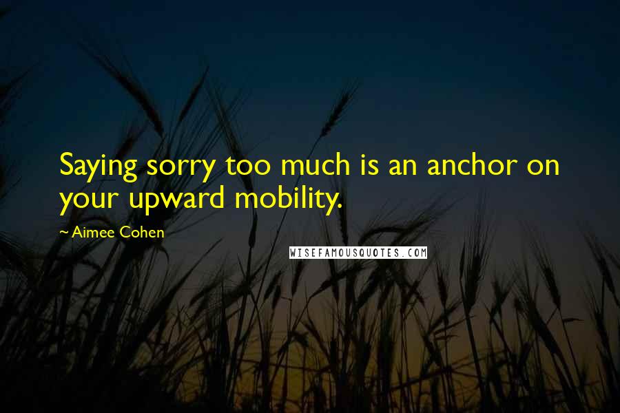Aimee Cohen Quotes: Saying sorry too much is an anchor on your upward mobility.
