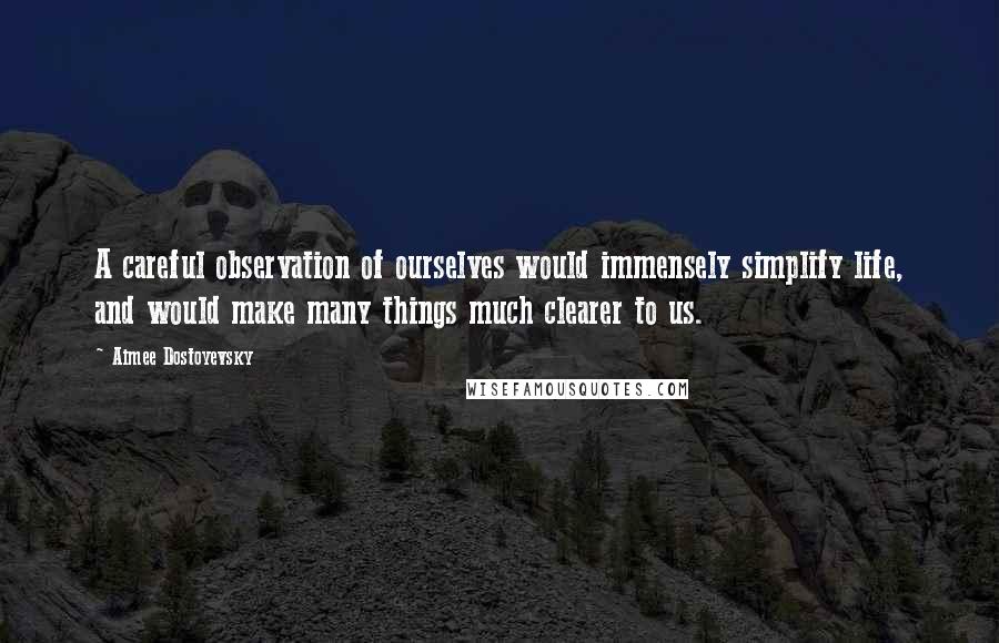 Aimee Dostoyevsky Quotes: A careful observation of ourselves would immensely simplify life, and would make many things much clearer to us.