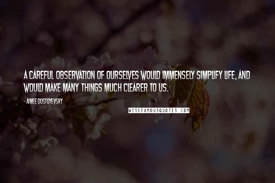 Aimee Dostoyevsky Quotes: A careful observation of ourselves would immensely simplify life, and would make many things much clearer to us.