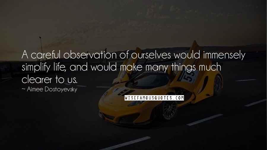 Aimee Dostoyevsky Quotes: A careful observation of ourselves would immensely simplify life, and would make many things much clearer to us.