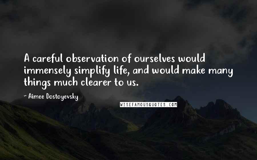 Aimee Dostoyevsky Quotes: A careful observation of ourselves would immensely simplify life, and would make many things much clearer to us.