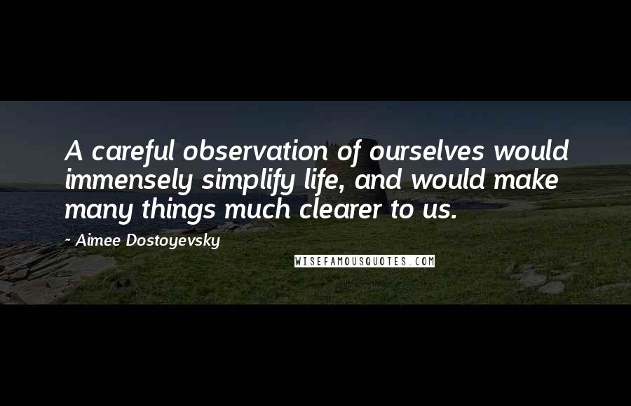 Aimee Dostoyevsky Quotes: A careful observation of ourselves would immensely simplify life, and would make many things much clearer to us.