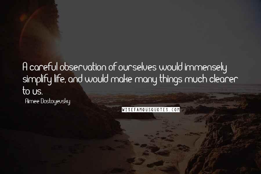 Aimee Dostoyevsky Quotes: A careful observation of ourselves would immensely simplify life, and would make many things much clearer to us.