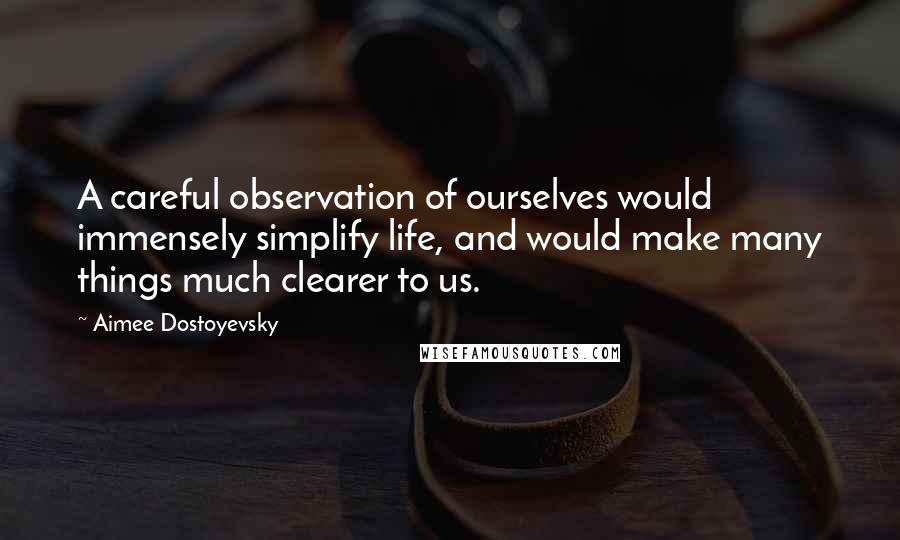 Aimee Dostoyevsky Quotes: A careful observation of ourselves would immensely simplify life, and would make many things much clearer to us.