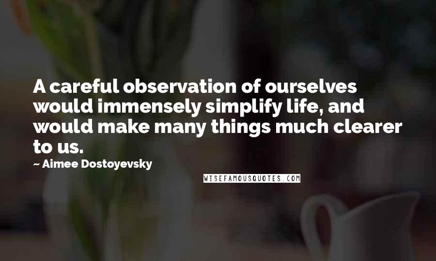 Aimee Dostoyevsky Quotes: A careful observation of ourselves would immensely simplify life, and would make many things much clearer to us.