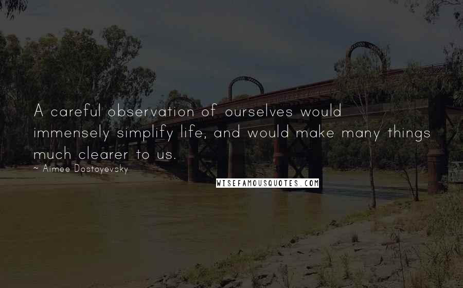 Aimee Dostoyevsky Quotes: A careful observation of ourselves would immensely simplify life, and would make many things much clearer to us.