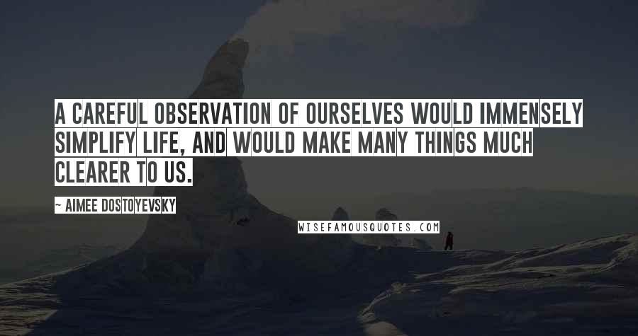 Aimee Dostoyevsky Quotes: A careful observation of ourselves would immensely simplify life, and would make many things much clearer to us.