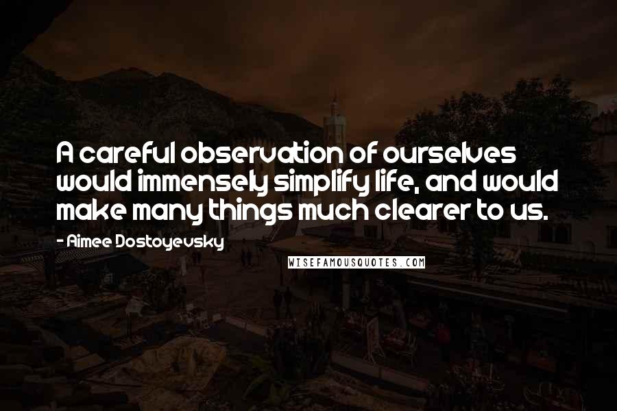 Aimee Dostoyevsky Quotes: A careful observation of ourselves would immensely simplify life, and would make many things much clearer to us.