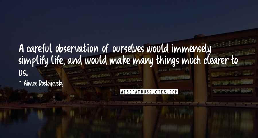 Aimee Dostoyevsky Quotes: A careful observation of ourselves would immensely simplify life, and would make many things much clearer to us.