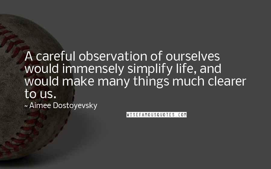 Aimee Dostoyevsky Quotes: A careful observation of ourselves would immensely simplify life, and would make many things much clearer to us.