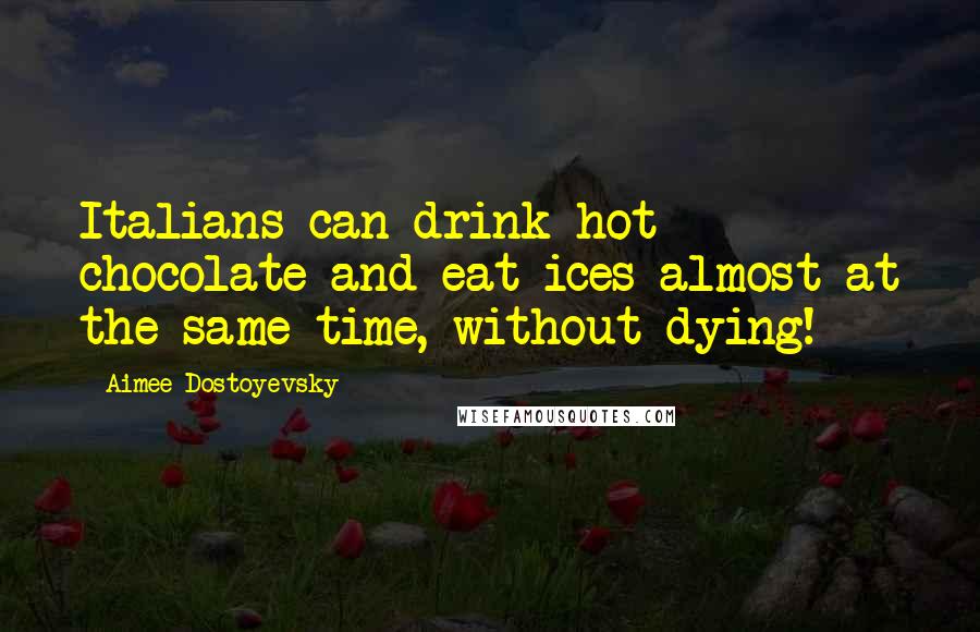 Aimee Dostoyevsky Quotes: Italians can drink hot chocolate and eat ices almost at the same time, without dying!