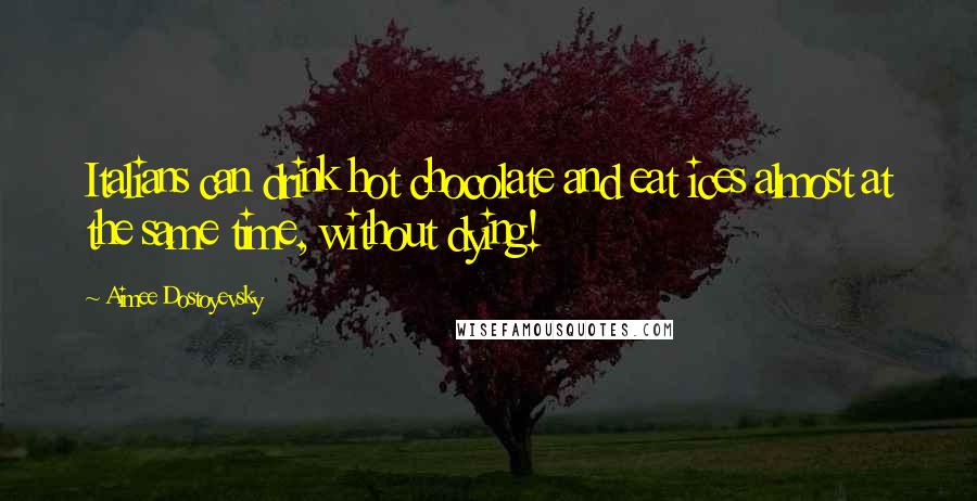Aimee Dostoyevsky Quotes: Italians can drink hot chocolate and eat ices almost at the same time, without dying!