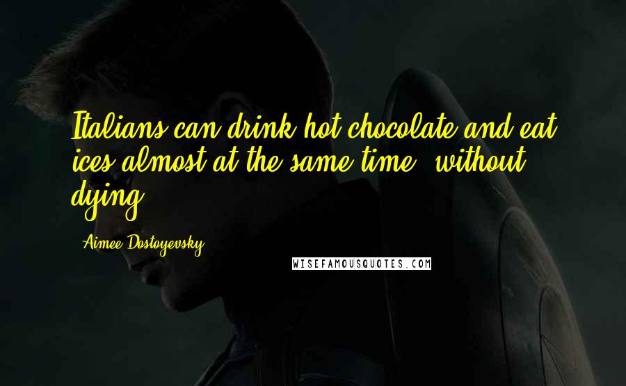 Aimee Dostoyevsky Quotes: Italians can drink hot chocolate and eat ices almost at the same time, without dying!