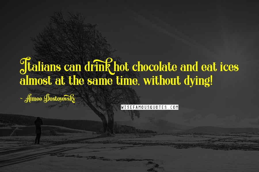 Aimee Dostoyevsky Quotes: Italians can drink hot chocolate and eat ices almost at the same time, without dying!