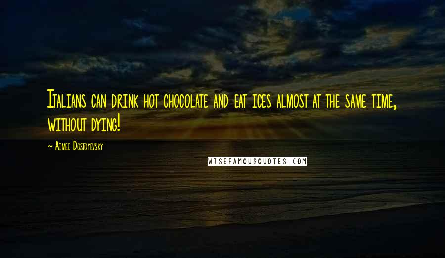 Aimee Dostoyevsky Quotes: Italians can drink hot chocolate and eat ices almost at the same time, without dying!