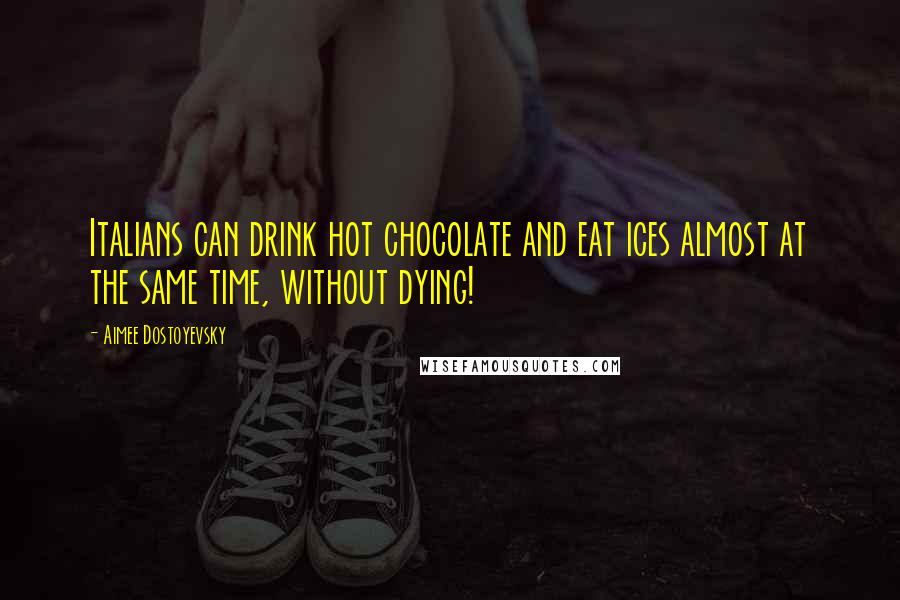 Aimee Dostoyevsky Quotes: Italians can drink hot chocolate and eat ices almost at the same time, without dying!
