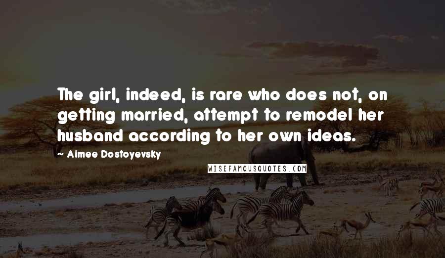 Aimee Dostoyevsky Quotes: The girl, indeed, is rare who does not, on getting married, attempt to remodel her husband according to her own ideas.