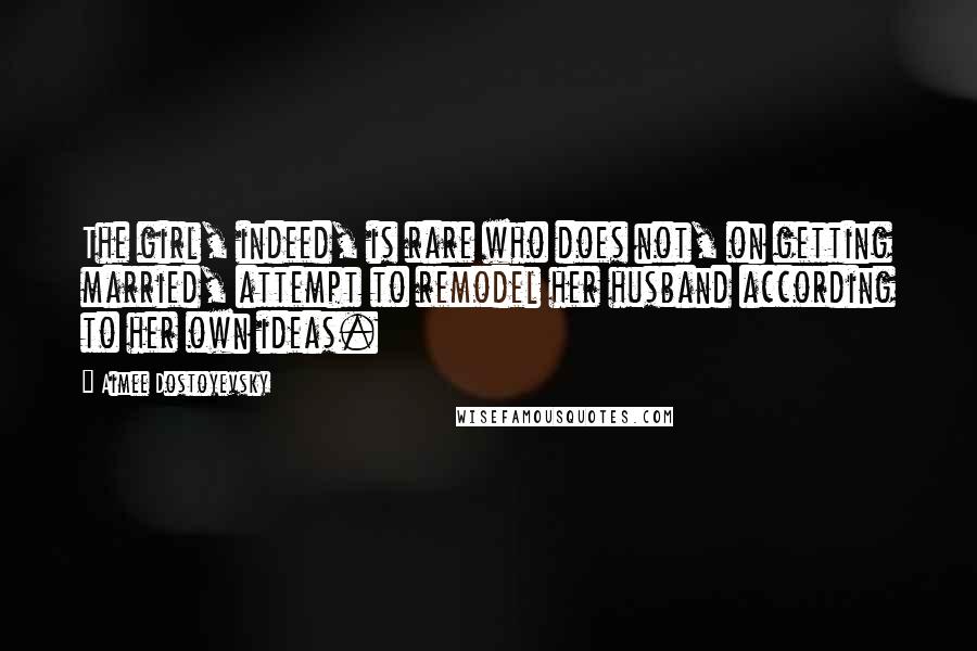Aimee Dostoyevsky Quotes: The girl, indeed, is rare who does not, on getting married, attempt to remodel her husband according to her own ideas.