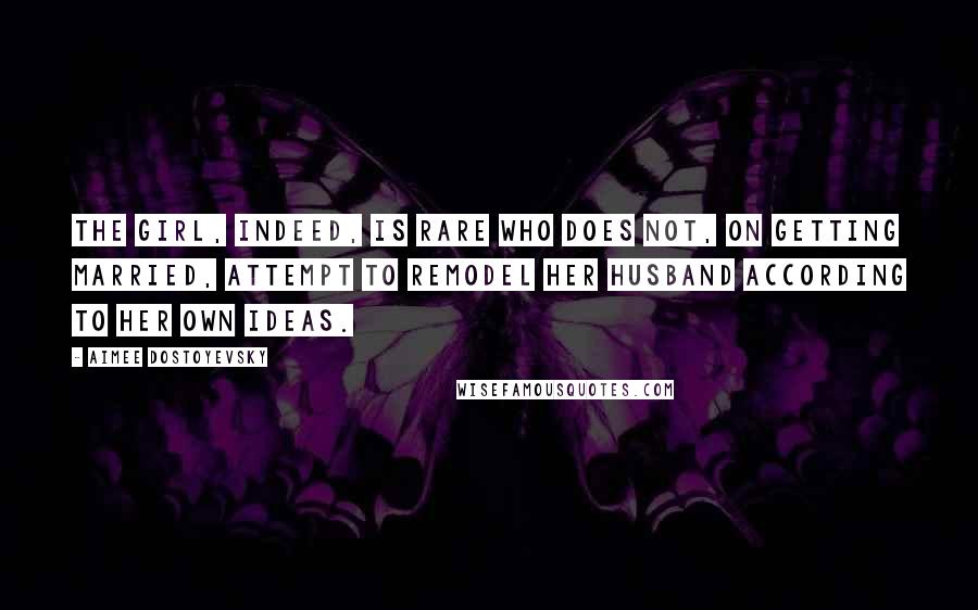 Aimee Dostoyevsky Quotes: The girl, indeed, is rare who does not, on getting married, attempt to remodel her husband according to her own ideas.