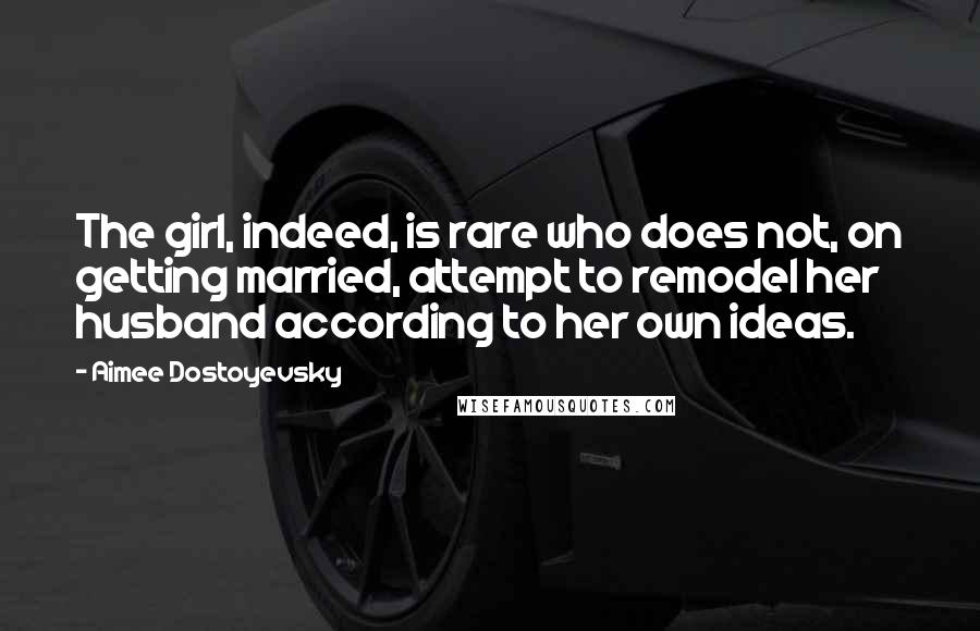 Aimee Dostoyevsky Quotes: The girl, indeed, is rare who does not, on getting married, attempt to remodel her husband according to her own ideas.