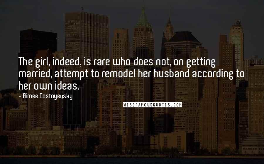 Aimee Dostoyevsky Quotes: The girl, indeed, is rare who does not, on getting married, attempt to remodel her husband according to her own ideas.