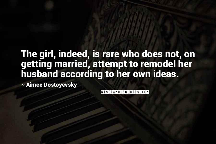 Aimee Dostoyevsky Quotes: The girl, indeed, is rare who does not, on getting married, attempt to remodel her husband according to her own ideas.