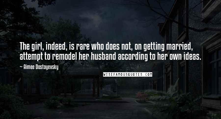 Aimee Dostoyevsky Quotes: The girl, indeed, is rare who does not, on getting married, attempt to remodel her husband according to her own ideas.