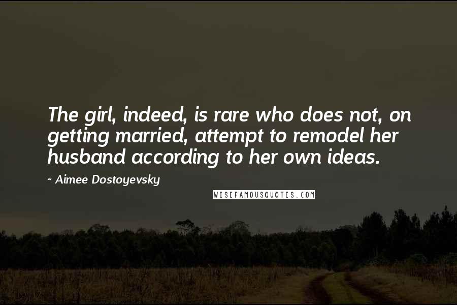 Aimee Dostoyevsky Quotes: The girl, indeed, is rare who does not, on getting married, attempt to remodel her husband according to her own ideas.