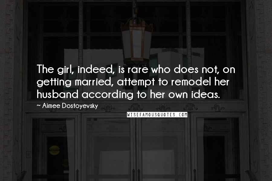 Aimee Dostoyevsky Quotes: The girl, indeed, is rare who does not, on getting married, attempt to remodel her husband according to her own ideas.
