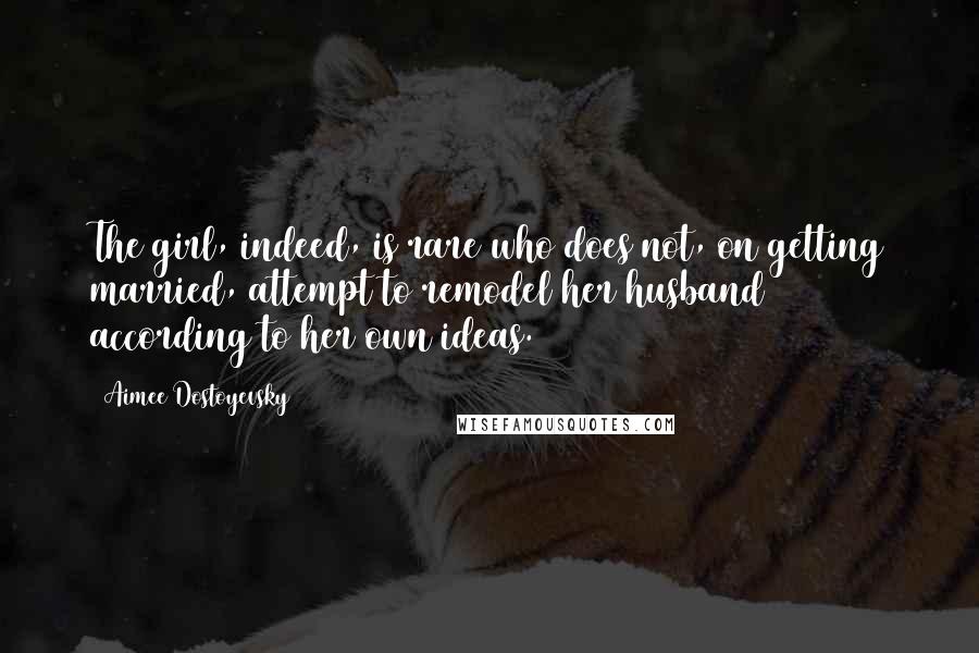 Aimee Dostoyevsky Quotes: The girl, indeed, is rare who does not, on getting married, attempt to remodel her husband according to her own ideas.