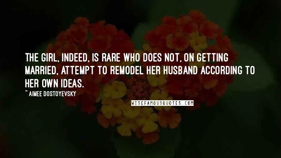 Aimee Dostoyevsky Quotes: The girl, indeed, is rare who does not, on getting married, attempt to remodel her husband according to her own ideas.