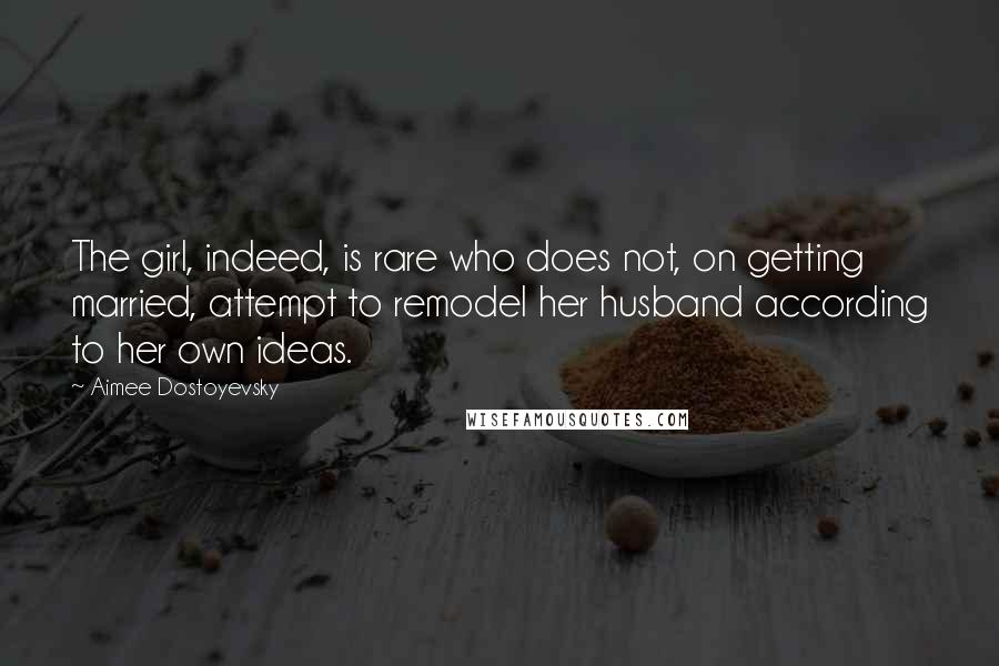 Aimee Dostoyevsky Quotes: The girl, indeed, is rare who does not, on getting married, attempt to remodel her husband according to her own ideas.