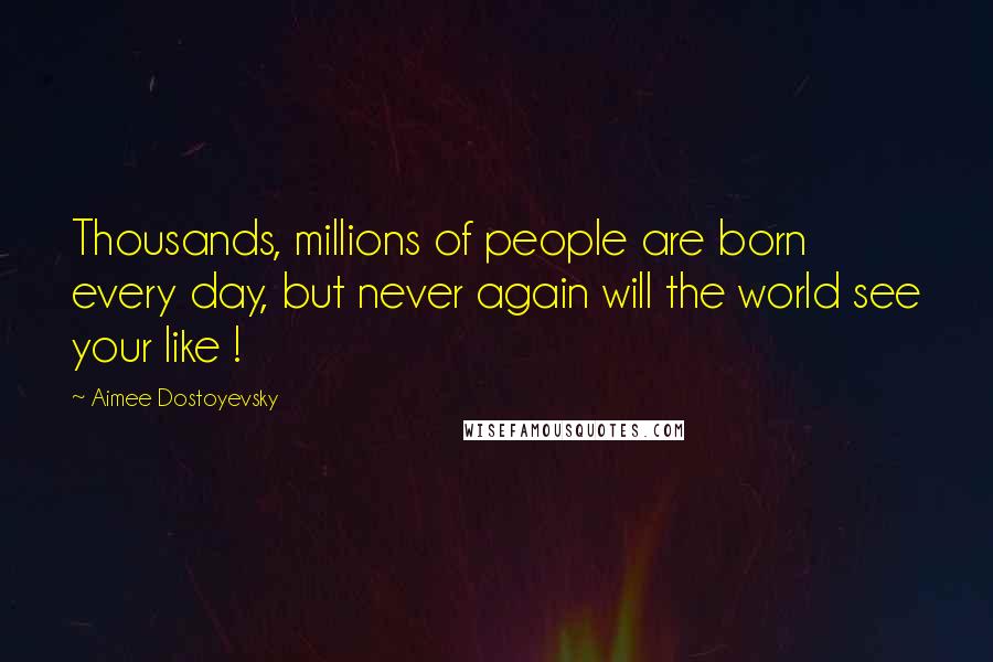 Aimee Dostoyevsky Quotes: Thousands, millions of people are born every day, but never again will the world see your like !