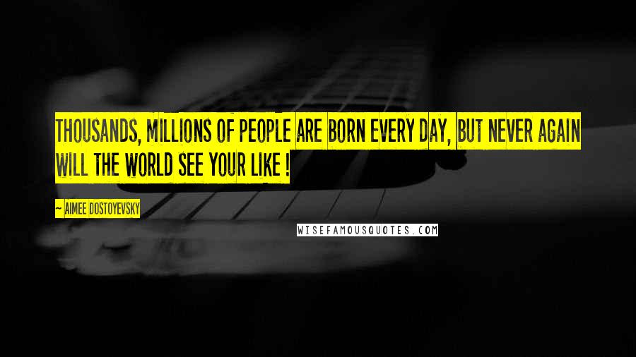 Aimee Dostoyevsky Quotes: Thousands, millions of people are born every day, but never again will the world see your like !