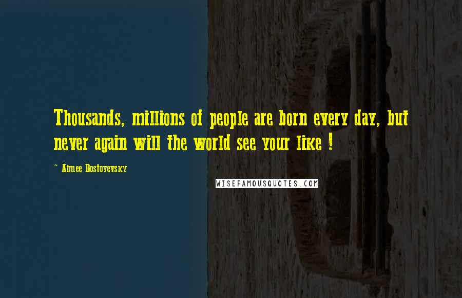 Aimee Dostoyevsky Quotes: Thousands, millions of people are born every day, but never again will the world see your like !