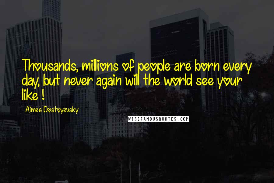 Aimee Dostoyevsky Quotes: Thousands, millions of people are born every day, but never again will the world see your like !