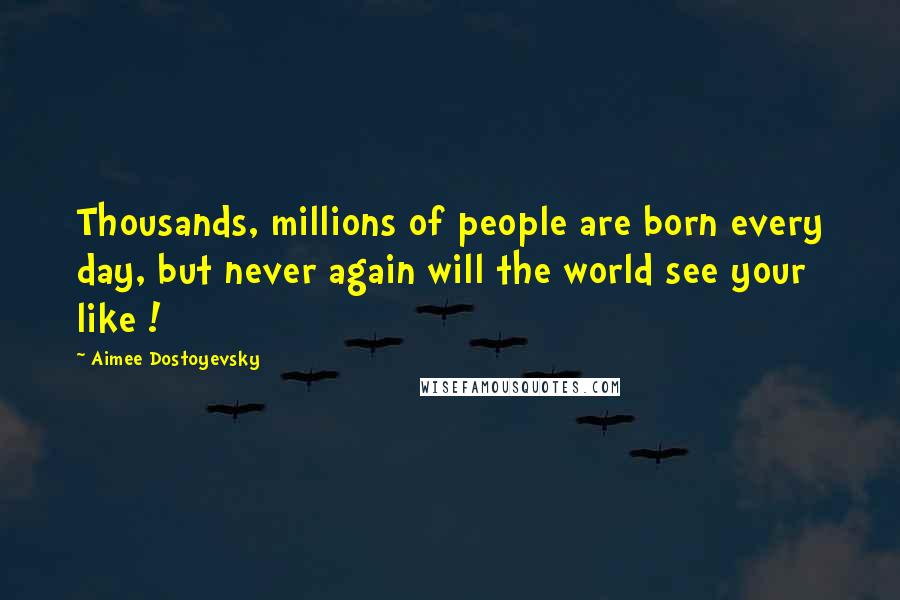 Aimee Dostoyevsky Quotes: Thousands, millions of people are born every day, but never again will the world see your like !