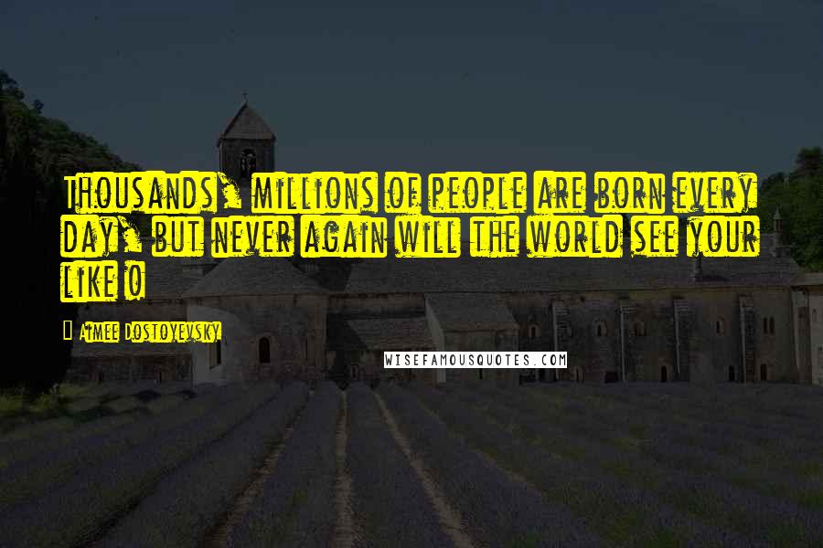 Aimee Dostoyevsky Quotes: Thousands, millions of people are born every day, but never again will the world see your like !