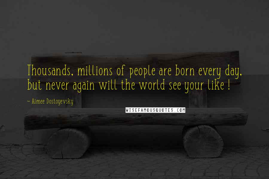 Aimee Dostoyevsky Quotes: Thousands, millions of people are born every day, but never again will the world see your like !