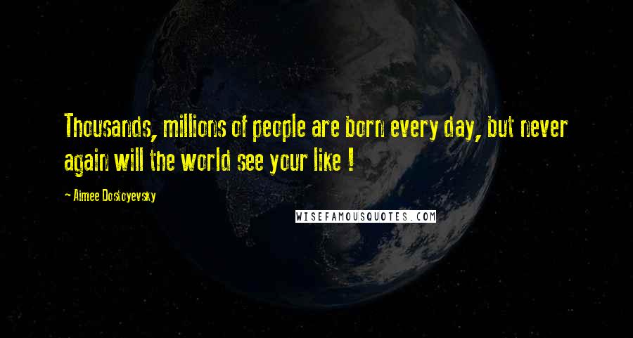 Aimee Dostoyevsky Quotes: Thousands, millions of people are born every day, but never again will the world see your like !