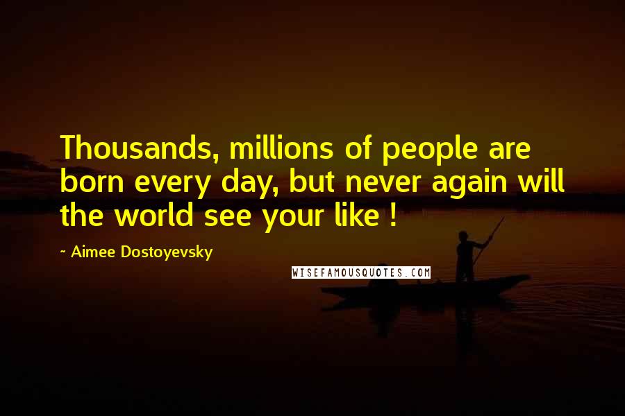 Aimee Dostoyevsky Quotes: Thousands, millions of people are born every day, but never again will the world see your like !