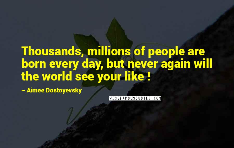 Aimee Dostoyevsky Quotes: Thousands, millions of people are born every day, but never again will the world see your like !