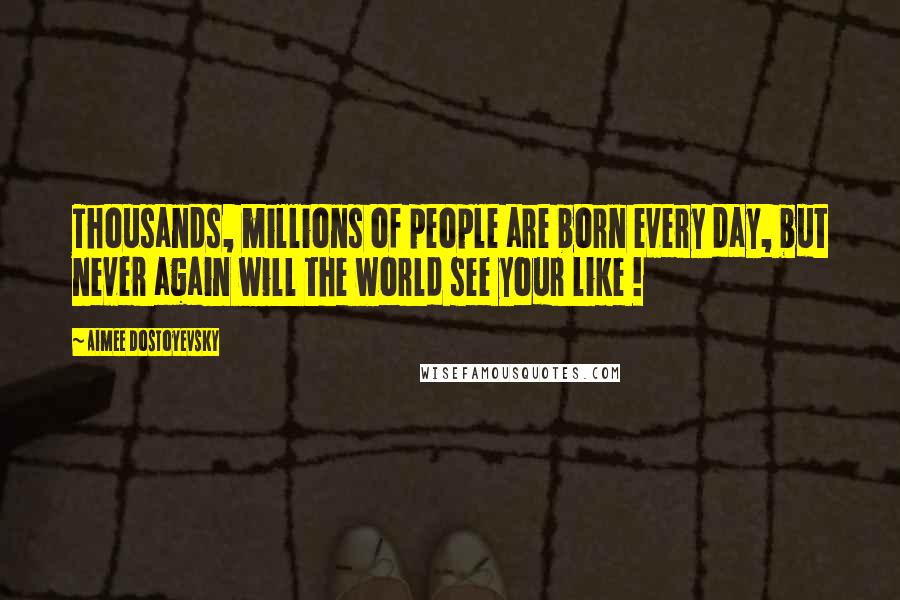 Aimee Dostoyevsky Quotes: Thousands, millions of people are born every day, but never again will the world see your like !