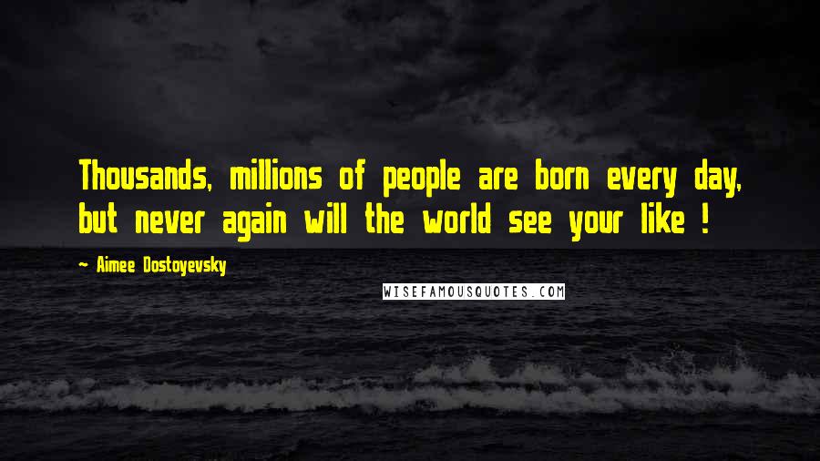 Aimee Dostoyevsky Quotes: Thousands, millions of people are born every day, but never again will the world see your like !