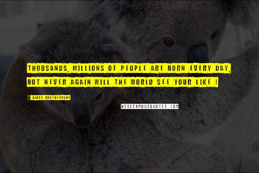 Aimee Dostoyevsky Quotes: Thousands, millions of people are born every day, but never again will the world see your like !